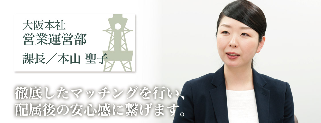大阪本社営業運営部・課長・本山聖子「徹底したマッチングを行い、配属後の安心感に繋げます。」