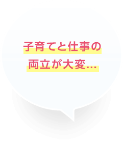 子育てと仕事の両立が大変･･･