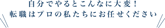 自分でやるとこんなに大変！転職はプロの私たちにお任せください