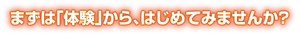 まずは「体験」から、はじめてみませんか？