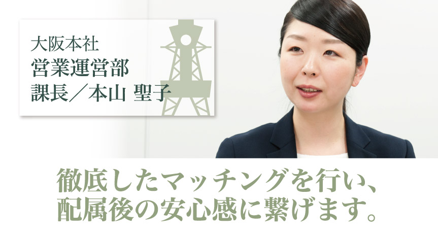 大阪本社営業運営部・課長・本山聖子「徹底したマッチングを行い、配属後の安心感に繋げます。」